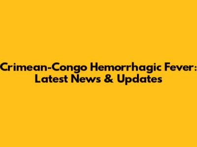 Crimean-Congo Hemorrhagic Fever: Latest News & Updates