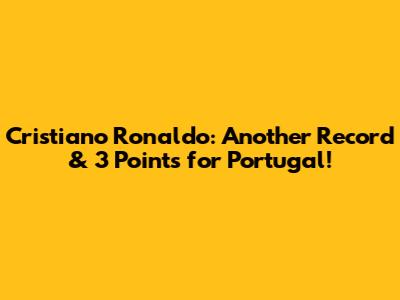 Cristiano Ronaldo: Another Record & 3 Points for Portugal!