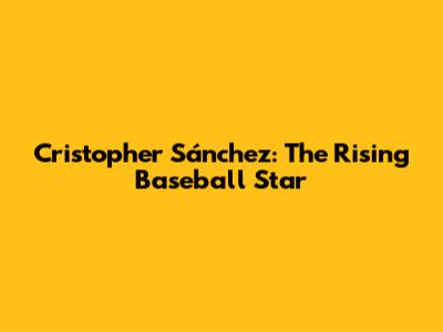Cristopher Sánchez: The Rising Baseball Star