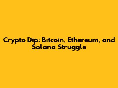 Crypto Dip: Bitcoin, Ethereum, and Solana Struggle