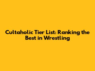 Cultaholic Tier List: Ranking the Best in Wrestling