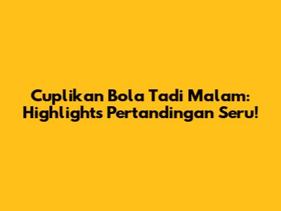 Cuplikan Bola Tadi Malam: Highlights Pertandingan Seru!