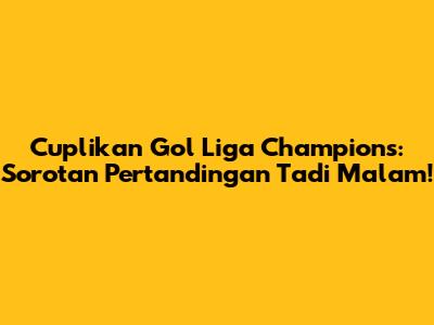 Cuplikan Gol Liga Champions: Sorotan Pertandingan Tadi Malam!