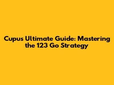 Cupu's Ultimate Guide: Mastering the 123 Go Strategy