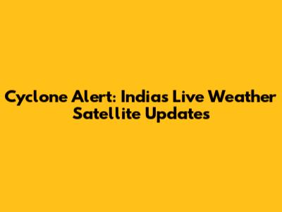 Cyclone Alert: India's Live Weather Satellite Updates