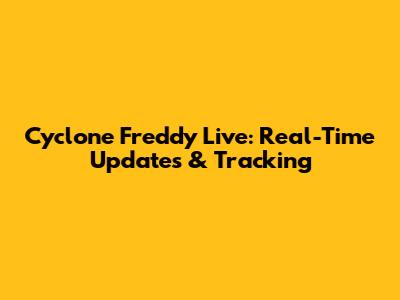 Cyclone Freddy Live: Real-Time Updates & Tracking