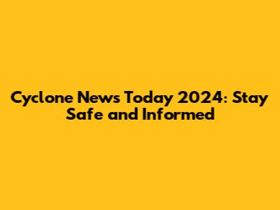 Cyclone News Today 2024: Stay Safe and Informed