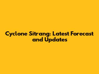 Cyclone Sitrang: Latest Forecast and Updates