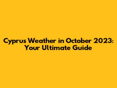 Cyprus Weather in October 2023: Your Ultimate Guide