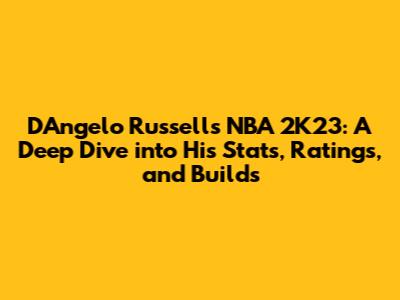D'Angelo Russell's NBA 2K23: A Deep Dive into His Stats, Ratings, and Builds