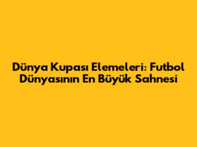 Dünya Kupası Elemeleri: Futbol Dünyasının En Büyük Sahnesi