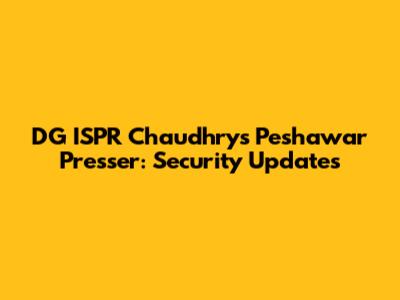 DG ISPR Chaudhry's Peshawar Presser: Security Updates