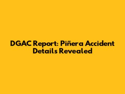 DGAC Report: Piñera Accident Details Revealed