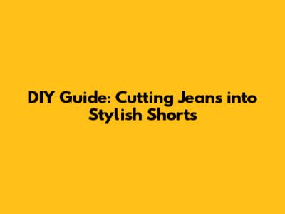 DIY Guide: Cutting Jeans into Stylish Shorts