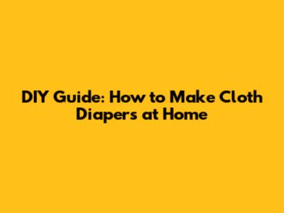 DIY Guide: How to Make Cloth Diapers at Home