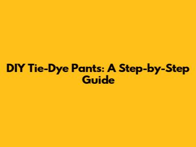 DIY Tie-Dye Pants: A Step-by-Step Guide