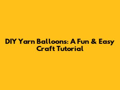 DIY Yarn Balloons: A Fun & Easy Craft Tutorial