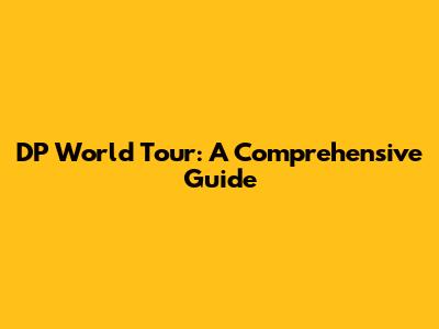 DP World Tour: A Comprehensive Guide