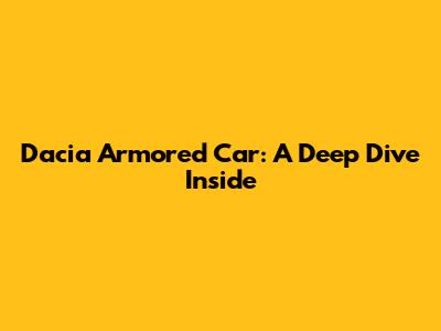 Dacia Armored Car: A Deep Dive Inside