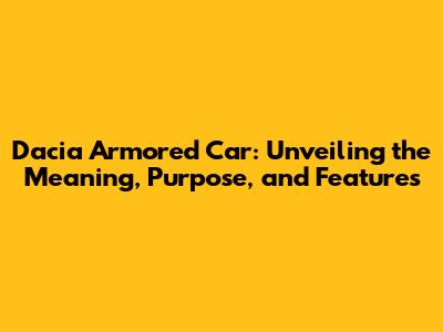 Dacia Armored Car: Unveiling the Meaning, Purpose, and Features