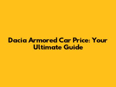 Dacia Armored Car Price: Your Ultimate Guide