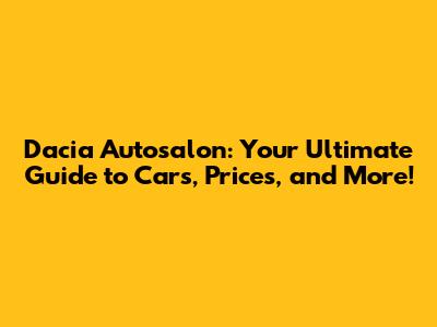 Dacia Autosalon: Your Ultimate Guide to Cars, Prices, and More!