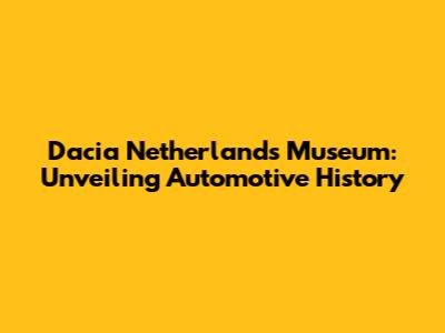 Dacia Netherlands Museum: Unveiling Automotive History
