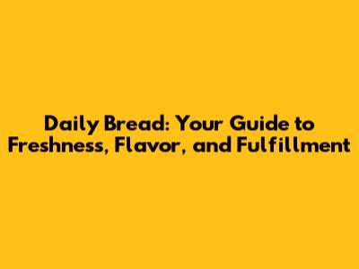 Daily Bread: Your Guide to Freshness, Flavor, and Fulfillment