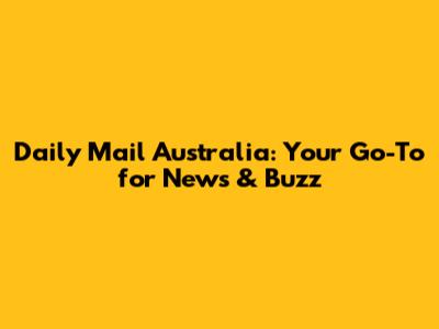 Daily Mail Australia: Your Go-To for News & Buzz