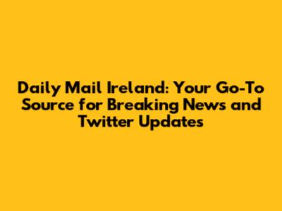 Daily Mail Ireland: Your Go-To Source for Breaking News and Twitter Updates