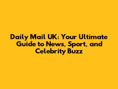 Daily Mail UK: Your Ultimate Guide to News, Sport, and Celebrity Buzz