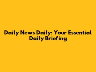 Daily News Daily: Your Essential Daily Briefing