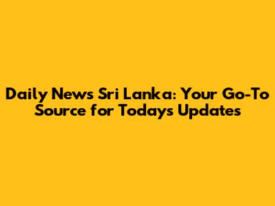 Daily News Sri Lanka: Your Go-To Source for Today's Updates