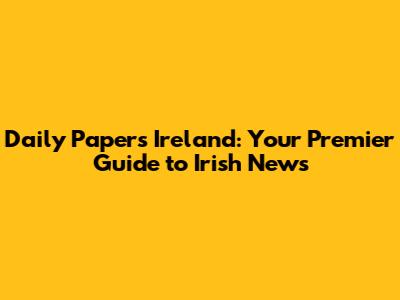 Daily Papers Ireland: Your Premier Guide to Irish News