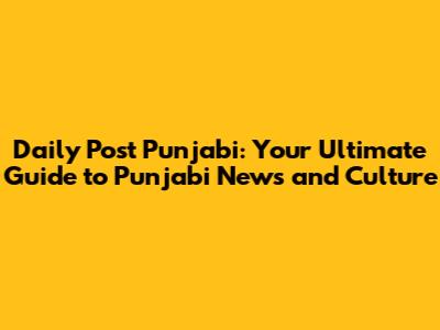 Daily Post Punjabi: Your Ultimate Guide to Punjabi News and Culture