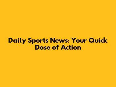 Daily Sports News: Your Quick Dose of Action