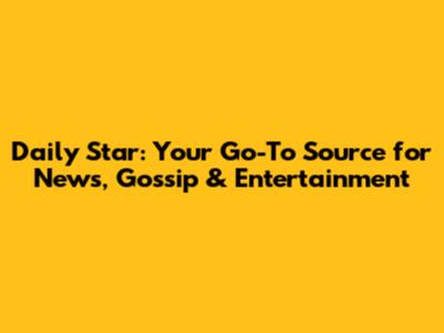 Daily Star: Your Go-To Source for News, Gossip & Entertainment