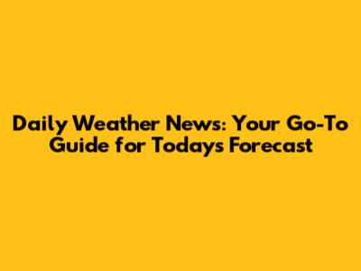 Daily Weather News: Your Go-To Guide for Today's Forecast
