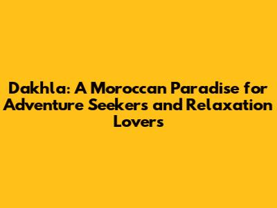 Dakhla: A Moroccan Paradise for Adventure Seekers and Relaxation Lovers