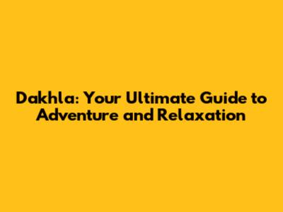 Dakhla: Your Ultimate Guide to Adventure and Relaxation