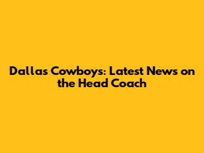 Dallas Cowboys: Latest News on the Head Coach