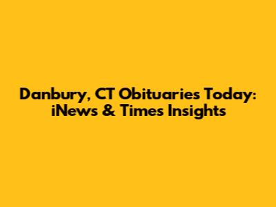 Danbury, CT Obituaries Today: iNews & Times Insights