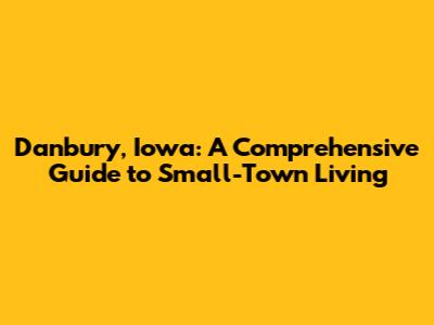 Danbury, Iowa: A Comprehensive Guide to Small-Town Living