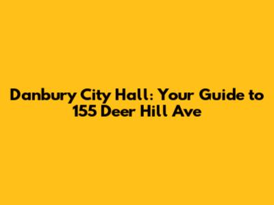 Danbury City Hall: Your Guide to 155 Deer Hill Ave