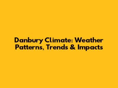 Danbury Climate: Weather Patterns, Trends & Impacts