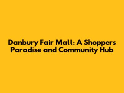 Danbury Fair Mall: A Shopper's Paradise and Community Hub