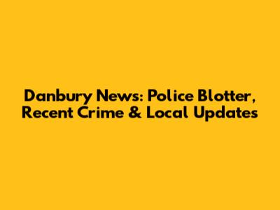 Danbury News: Police Blotter, Recent Crime & Local Updates
