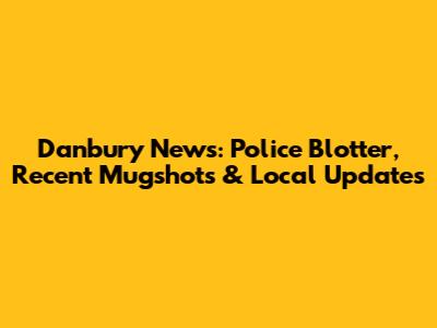 Danbury News: Police Blotter, Recent Mugshots & Local Updates