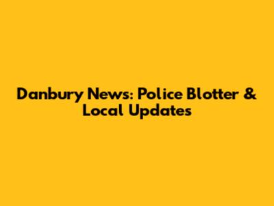 Danbury News: Police Blotter & Local Updates