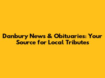 Danbury News & Obituaries: Your Source for Local Tributes
